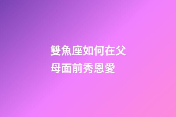 雙魚座如何在父母面前秀恩愛-第1張-星座運(yùn)勢(shì)-玄機(jī)派