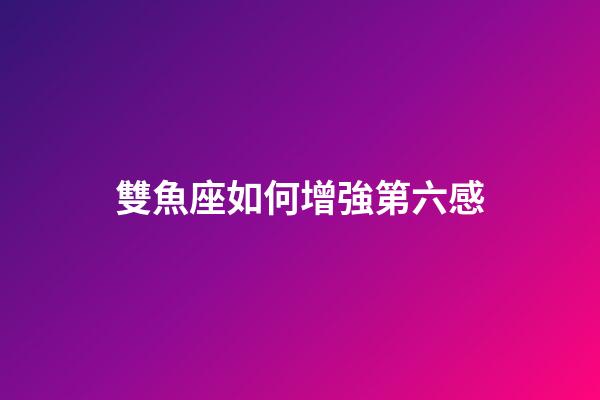 雙魚座如何增強第六感-第1張-星座運勢-玄機派