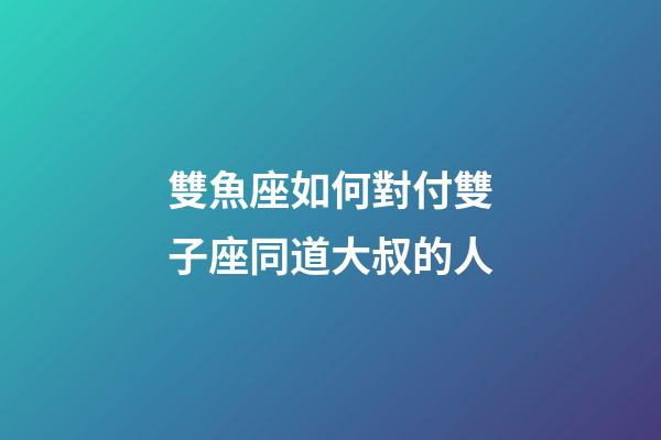 雙魚座如何對付雙子座同道大叔的人-第1張-星座運勢-玄機派