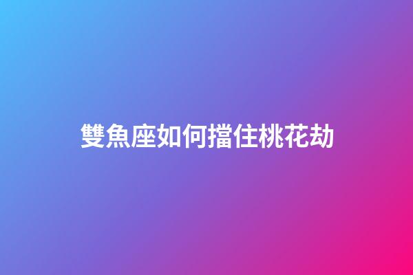 雙魚座如何擋住桃花劫-第1張-星座運勢-玄機派