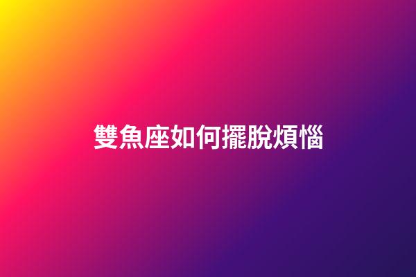 雙魚座如何擺脫煩惱-第1張-星座運勢-玄機派