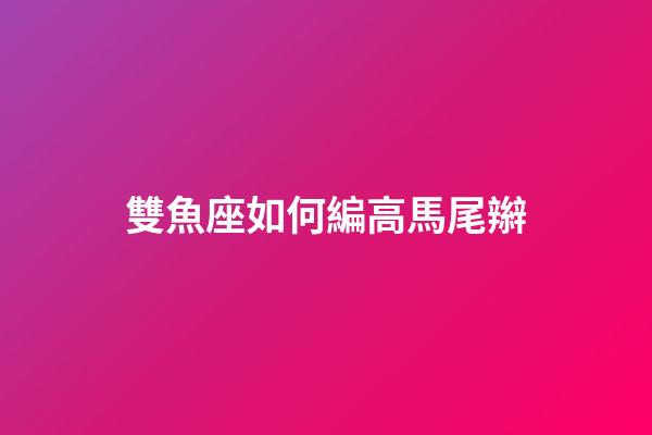 雙魚座如何編高馬尾辮-第1張-星座運(yùn)勢(shì)-玄機(jī)派