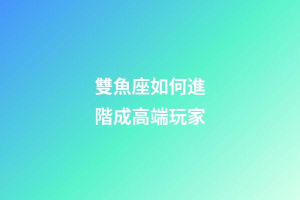 雙魚座如何進階成高端玩家-第1張-星座運勢-玄機派