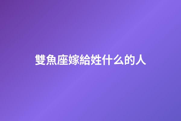 雙魚座嫁給姓什么的人