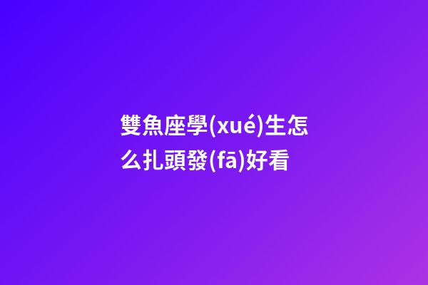 雙魚座學(xué)生怎么扎頭發(fā)好看-第1張-星座運(yùn)勢(shì)-玄機(jī)派