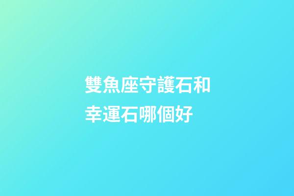 雙魚座守護石和幸運石哪個好-第1張-星座運勢-玄機派