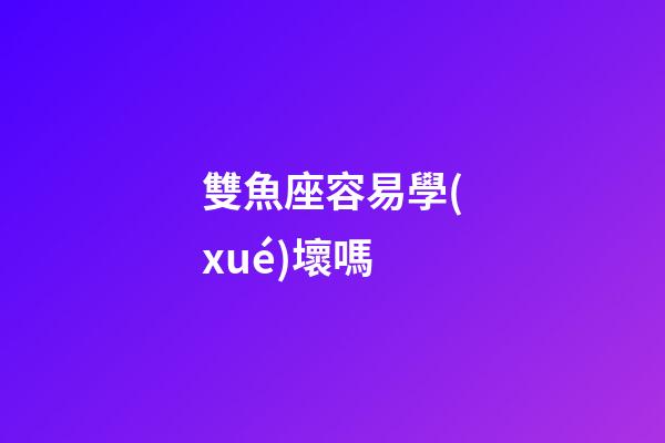 雙魚座容易學(xué)壞嗎-第1張-星座運(yùn)勢-玄機(jī)派