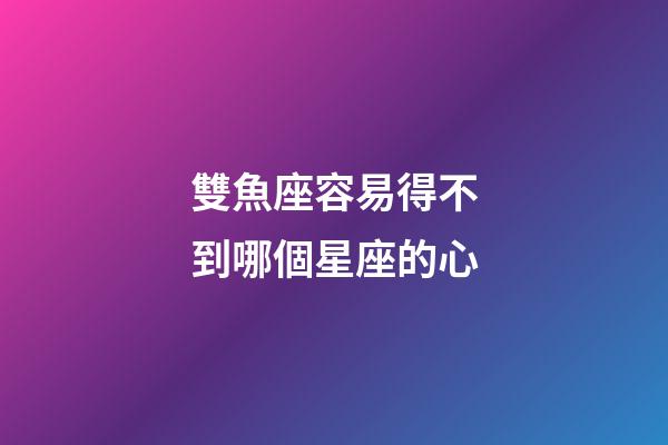 雙魚座容易得不到哪個星座的心-第1張-星座運勢-玄機派