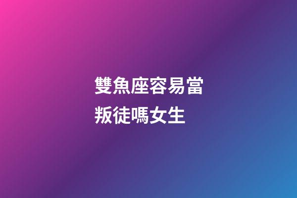 雙魚座容易當叛徒嗎女生-第1張-星座運勢-玄機派