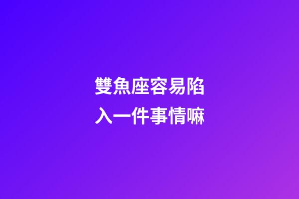 雙魚座容易陷入一件事情嘛-第1張-星座運(yùn)勢(shì)-玄機(jī)派