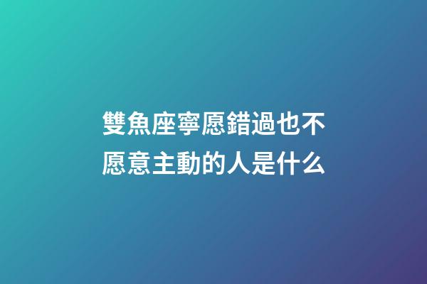雙魚座寧愿錯過也不愿意主動的人是什么-第1張-星座運勢-玄機派