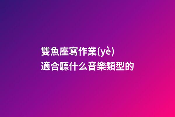 雙魚座寫作業(yè)適合聽什么音樂類型的-第1張-星座運(yùn)勢(shì)-玄機(jī)派