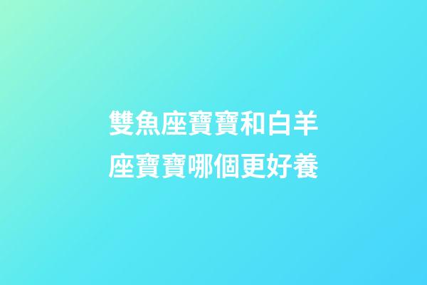 雙魚座寶寶和白羊座寶寶哪個更好養-第1張-星座運勢-玄機派