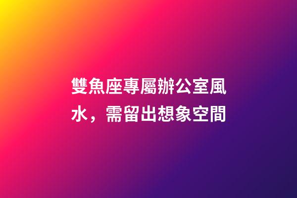 雙魚座專屬辦公室風水，需留出想象空間