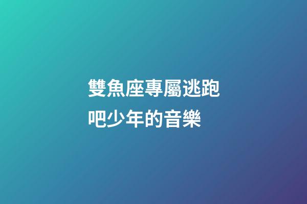 雙魚座專屬逃跑吧少年的音樂-第1張-星座運勢-玄機派