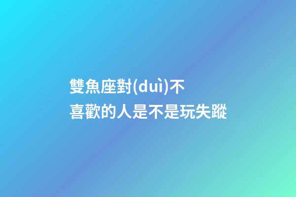雙魚座對(duì)不喜歡的人是不是玩失蹤-第1張-星座運(yùn)勢(shì)-玄機(jī)派