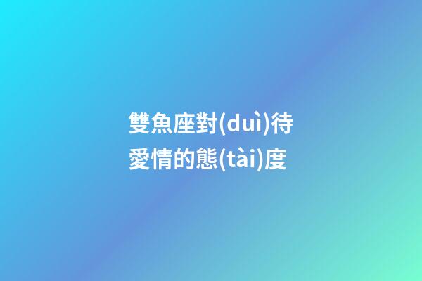 雙魚座對(duì)待愛情的態(tài)度-第1張-星座運(yùn)勢(shì)-玄機(jī)派