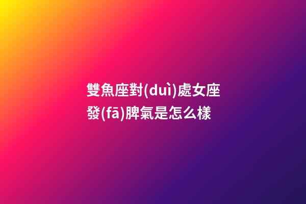 雙魚座對(duì)處女座發(fā)脾氣是怎么樣-第1張-星座運(yùn)勢(shì)-玄機(jī)派