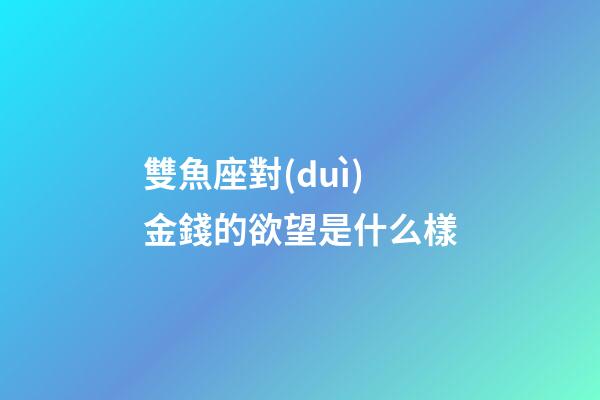 雙魚座對(duì)金錢的欲望是什么樣-第1張-星座運(yùn)勢(shì)-玄機(jī)派