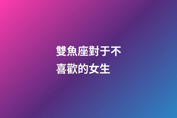雙魚座對于不喜歡的女生-第1張-星座運勢-玄機派