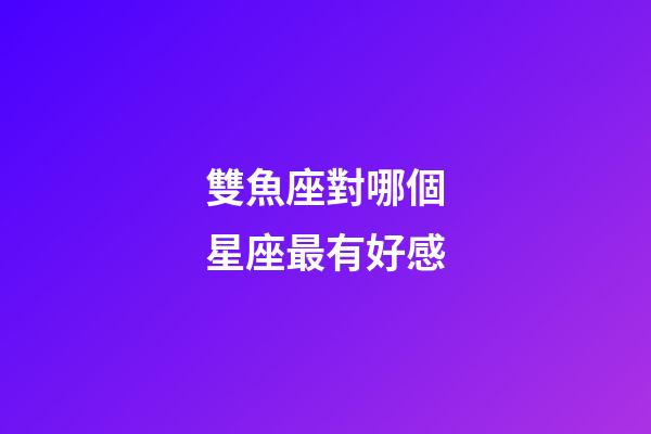 雙魚座對哪個星座最有好感-第1張-星座運勢-玄機派