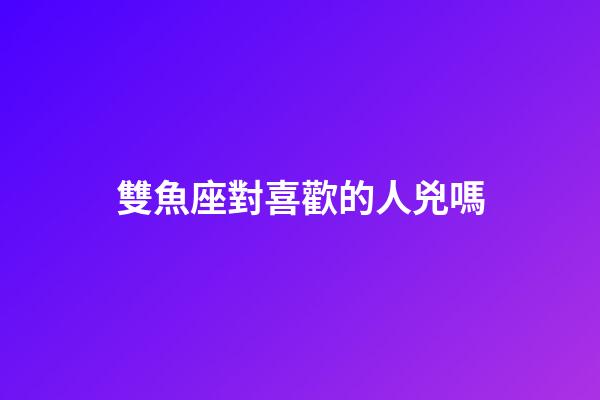 雙魚座對喜歡的人兇嗎-第1張-星座運勢-玄機派