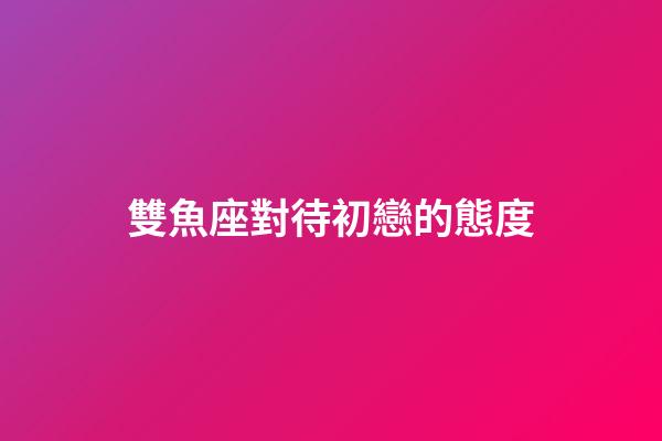 雙魚座對待初戀的態度-第1張-星座運勢-玄機派
