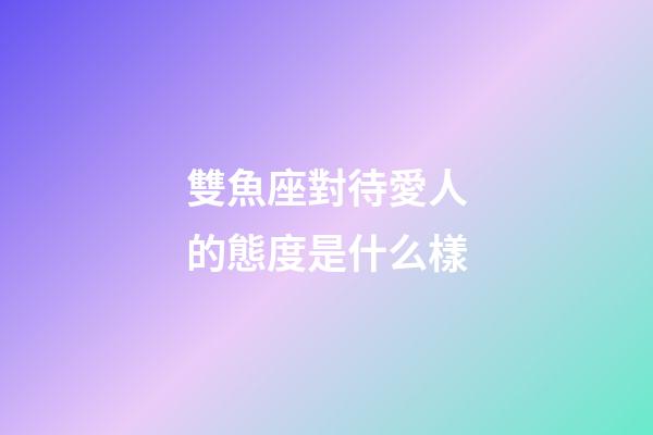 雙魚座對待愛人的態度是什么樣-第1張-星座運勢-玄機派