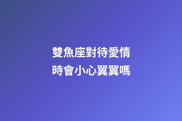 雙魚座對待愛情時會小心翼翼嗎-第1張-星座運勢-玄機派