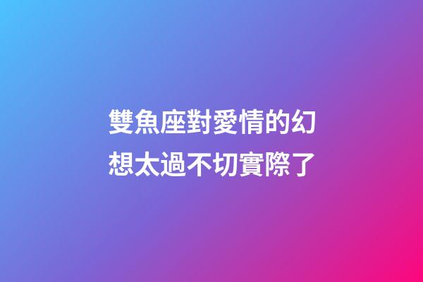 雙魚座對愛情的幻想太過不切實際了-第1張-星座運勢-玄機派