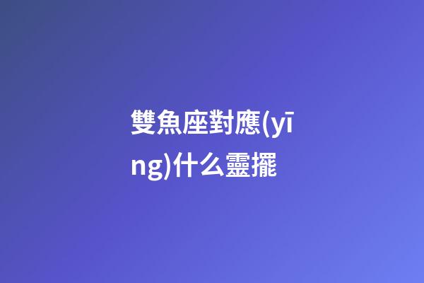 雙魚座對應(yīng)什么靈擺-第1張-星座運(yùn)勢-玄機(jī)派