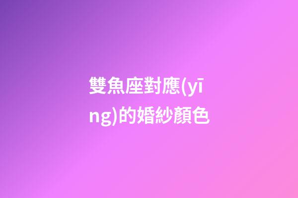 雙魚座對應(yīng)的婚紗顏色-第1張-星座運勢-玄機派