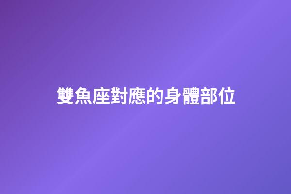 雙魚座對應的身體部位-第1張-星座運勢-玄機派