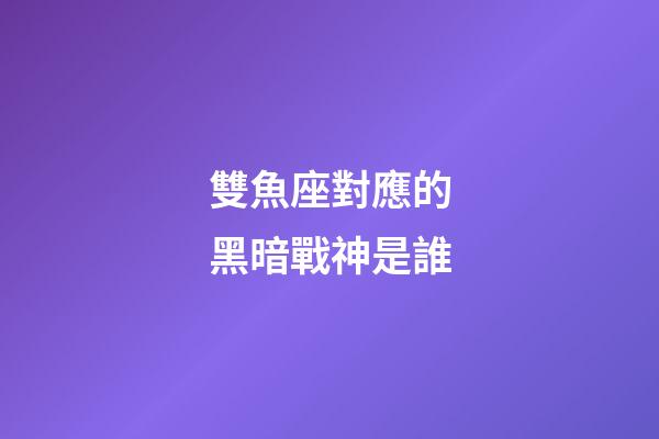 雙魚座對應的黑暗戰神是誰