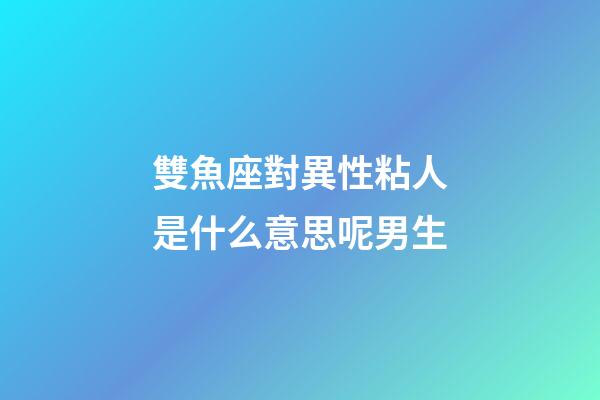 雙魚座對異性粘人是什么意思呢男生-第1張-星座運勢-玄機派