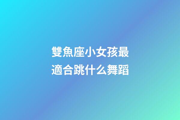 雙魚座小女孩最適合跳什么舞蹈-第1張-星座運勢-玄機派