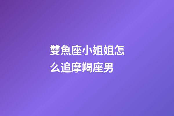 雙魚座小姐姐怎么追摩羯座男-第1張-星座運(yùn)勢(shì)-玄機(jī)派