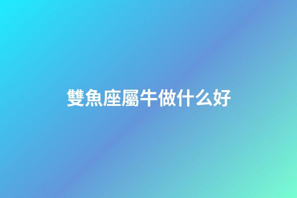 雙魚座屬牛做什么好-第1張-星座運勢-玄機派