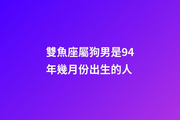 雙魚座屬狗男是94年幾月份出生的人-第1張-星座運勢-玄機派