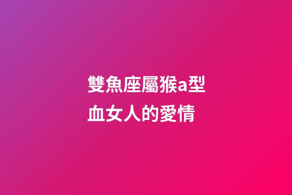 雙魚座屬猴a型血女人的愛情-第1張-星座運勢-玄機派