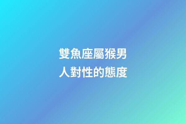 雙魚座屬猴男人對性的態度-第1張-星座運勢-玄機派