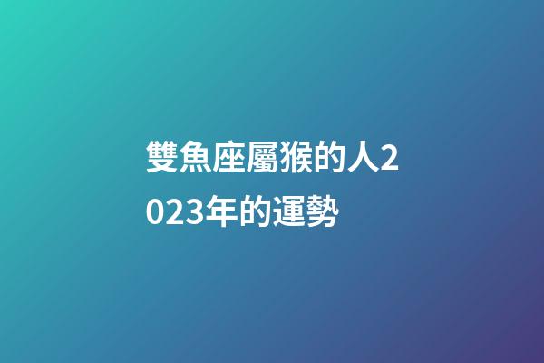 雙魚座屬猴的人2023年的運勢-第1張-星座運勢-玄機派