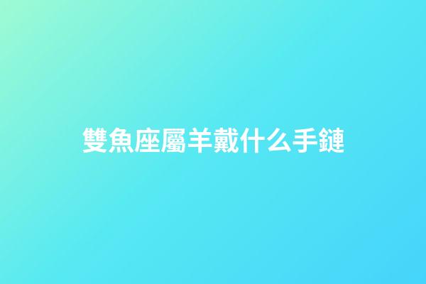 雙魚座屬羊戴什么手鏈