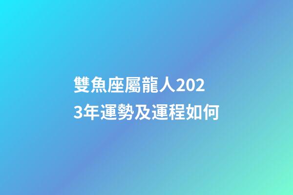 雙魚座屬龍人2023年運勢及運程如何-第1張-星座運勢-玄機派