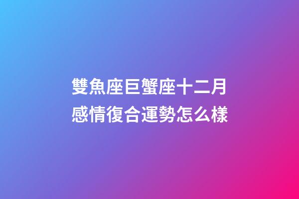 雙魚座巨蟹座十二月感情復合運勢怎么樣-第1張-星座運勢-玄機派