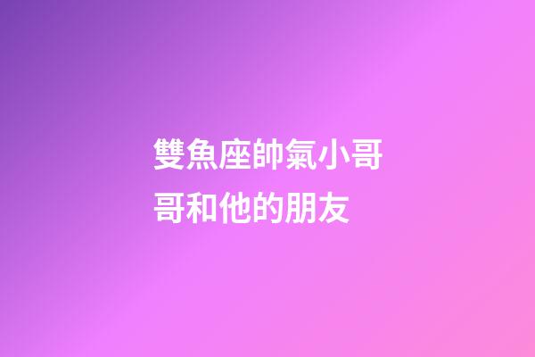 雙魚座帥氣小哥哥和他的朋友-第1張-星座運勢-玄機派