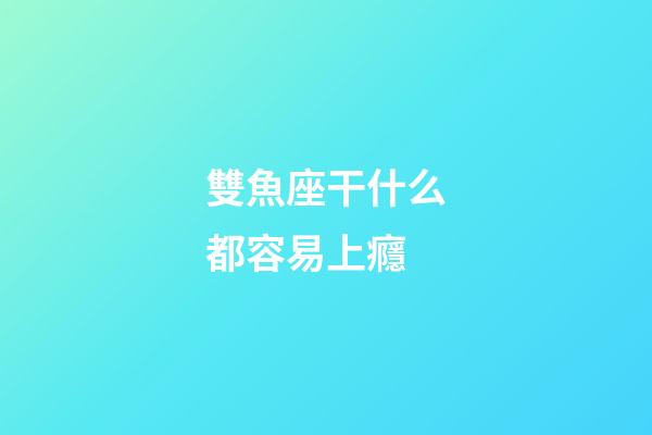 雙魚座干什么都容易上癮-第1張-星座運勢-玄機派