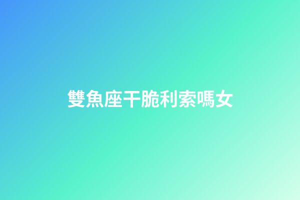 雙魚座干脆利索嗎女-第1張-星座運(yùn)勢-玄機(jī)派