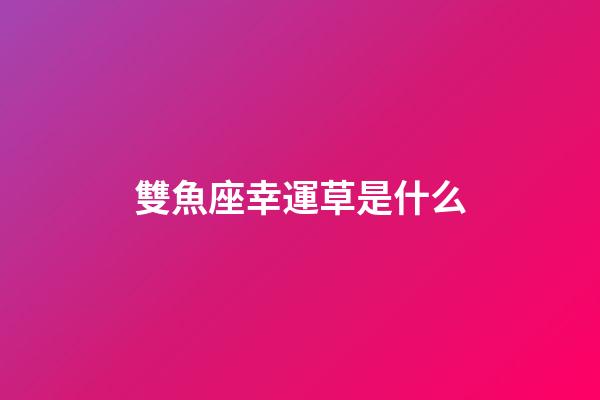 雙魚座幸運草是什么-第1張-星座運勢-玄機派