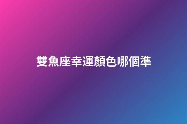 雙魚座幸運顏色哪個準-第1張-星座運勢-玄機派